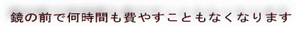 鏡の前で何時間も費やすこともなくなります