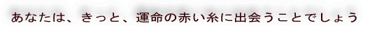 あなたは、きっと、運命の赤い糸に出会うことでしょう