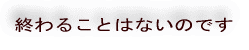 終わることはないのです